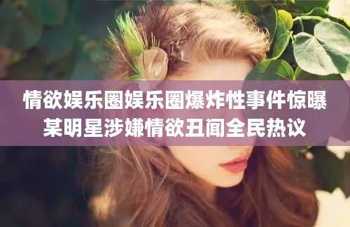 情欲娱乐圈娱乐圈爆炸性事件惊曝某明星涉嫌情欲丑闻全民热议