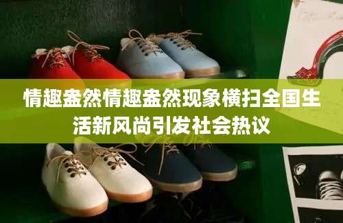 情趣盎然情趣盎然现象横扫全国生活新风尚引发社会热议