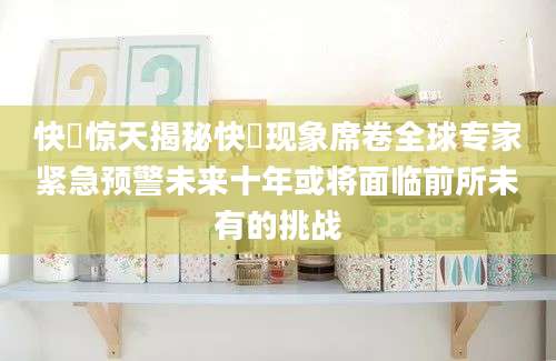 快墦惊天揭秘快墦现象席卷全球专家紧急预警未来十年或将面临前所未有的挑战