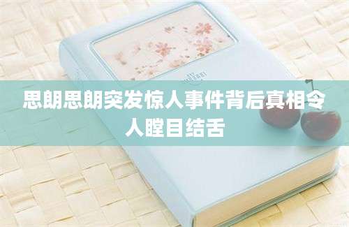 思朗思朗突发惊人事件背后真相令人瞠目结舌
