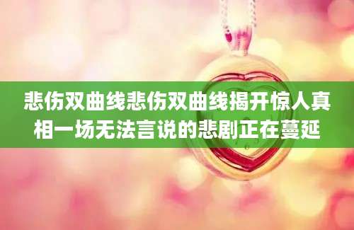 悲伤双曲线悲伤双曲线揭开惊人真相一场无法言说的悲剧正在蔓延