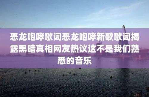 恶龙咆哮歌词恶龙咆哮新歌歌词揭露黑暗真相网友热议这不是我们熟悉的音乐