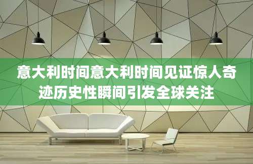 意大利时间意大利时间见证惊人奇迹历史性瞬间引发全球关注