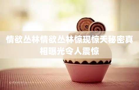 情欲丛林情欲丛林惊现惊天秘密真相曝光令人震惊