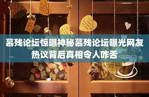 慕残论坛惊曝神秘慕残论坛曝光网友热议背后真相令人咋舌