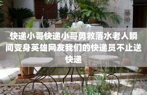 快递小哥快递小哥勇救落水老人瞬间变身英雄网友我们的快递员不止送快递