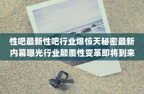 性吧最新性吧行业爆惊天秘密最新内幕曝光行业颠覆性变革即将到来