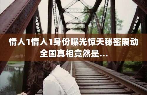情人1情人1身份曝光惊天秘密震动全国真相竟然是...