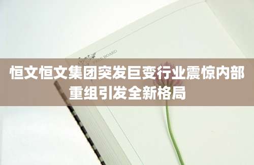 恒文恒文集团突发巨变行业震惊内部重组引发全新格局