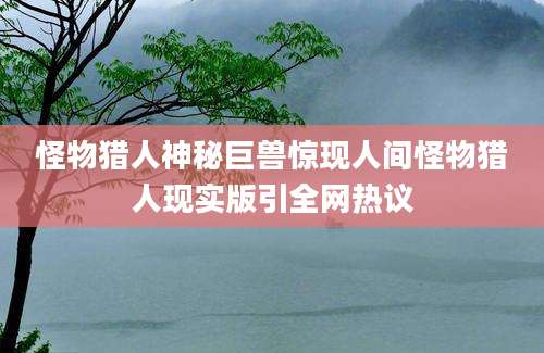 怪物猎人神秘巨兽惊现人间怪物猎人现实版引全网热议