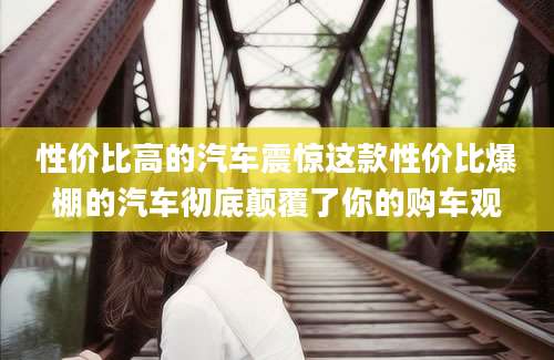 性价比高的汽车震惊这款性价比爆棚的汽车彻底颠覆了你的购车观