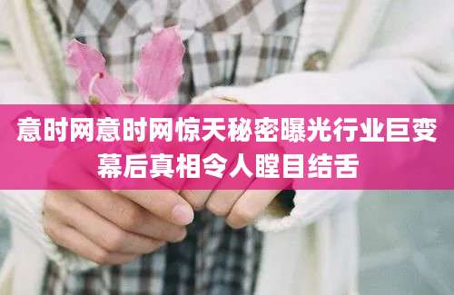 意时网意时网惊天秘密曝光行业巨变幕后真相令人瞠目结舌