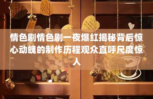 情色剧情色剧一夜爆红揭秘背后惊心动魄的制作历程观众直呼尺度惊人