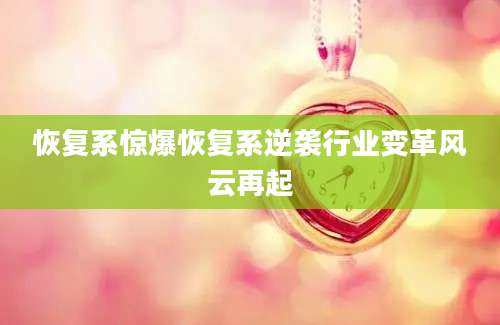 恢复系惊爆恢复系逆袭行业变革风云再起