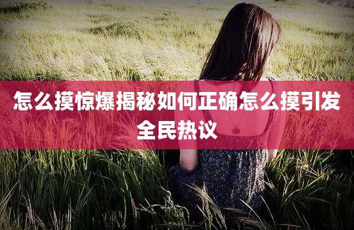 怎么摸惊爆揭秘如何正确怎么摸引发全民热议