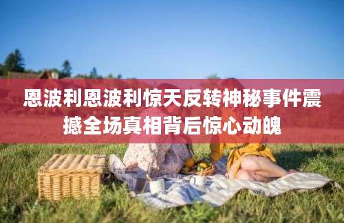 恩波利恩波利惊天反转神秘事件震撼全场真相背后惊心动魄