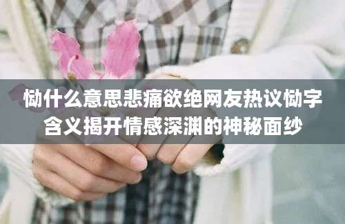 恸什么意思悲痛欲绝网友热议恸字含义揭开情感深渊的神秘面纱