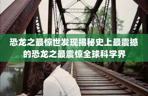 恐龙之最惊世发现揭秘史上最震撼的恐龙之最震惊全球科学界