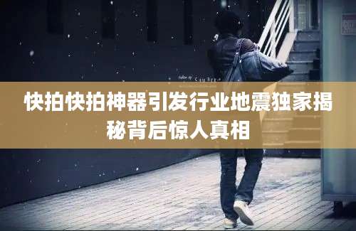 快拍快拍神器引发行业地震独家揭秘背后惊人真相