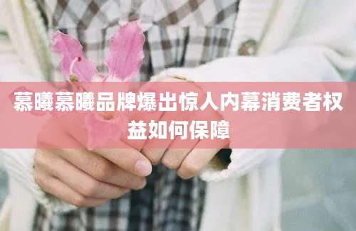 慕曦慕曦品牌爆出惊人内幕消费者权益如何保障
