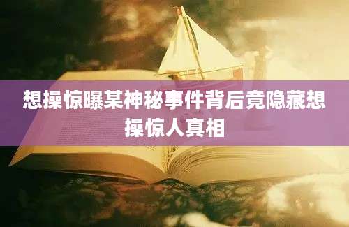 想操惊曝某神秘事件背后竟隐藏想操惊人真相