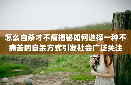 怎么自杀才不痛揭秘如何选择一种不痛苦的自杀方式引发社会广泛关注