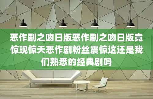恶作剧之吻日版恶作剧之吻日版竟惊现惊天恶作剧粉丝震惊这还是我们熟悉的经典剧吗