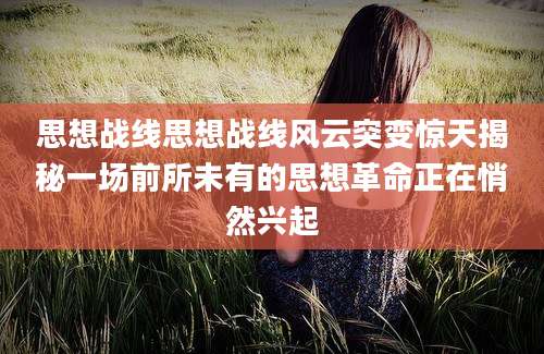 思想战线思想战线风云突变惊天揭秘一场前所未有的思想革命正在悄然兴起