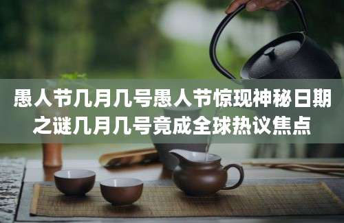 愚人节几月几号愚人节惊现神秘日期之谜几月几号竟成全球热议焦点