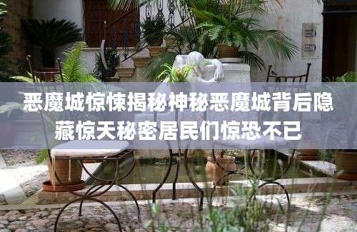 恶魔城惊悚揭秘神秘恶魔城背后隐藏惊天秘密居民们惊恐不已