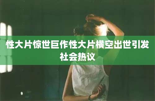 性大片惊世巨作性大片横空出世引发社会热议