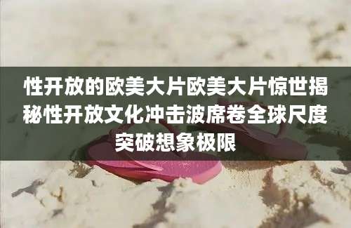 性开放的欧美大片欧美大片惊世揭秘性开放文化冲击波席卷全球尺度突破想象极限