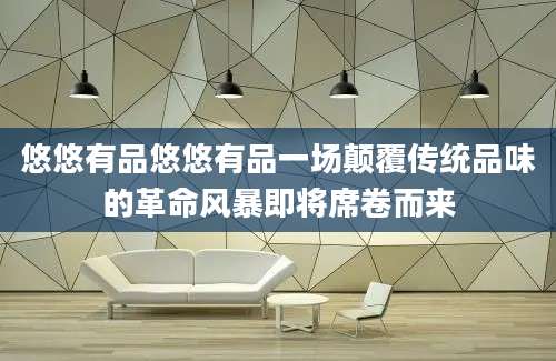 悠悠有品悠悠有品一场颠覆传统品味的革命风暴即将席卷而来