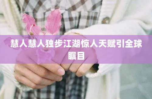 慧人慧人独步江湖惊人天赋引全球瞩目
