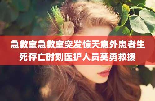 急救室急救室突发惊天意外患者生死存亡时刻医护人员英勇救援