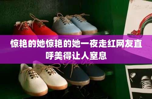惊艳的她惊艳的她一夜走红网友直呼美得让人窒息