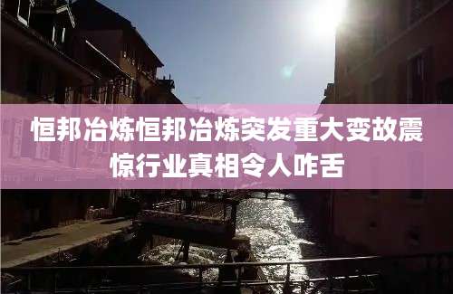 恒邦冶炼恒邦冶炼突发重大变故震惊行业真相令人咋舌