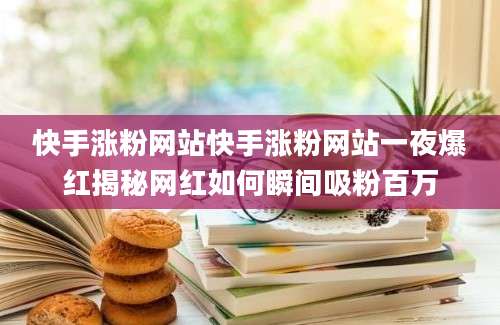 快手涨粉网站快手涨粉网站一夜爆红揭秘网红如何瞬间吸粉百万
