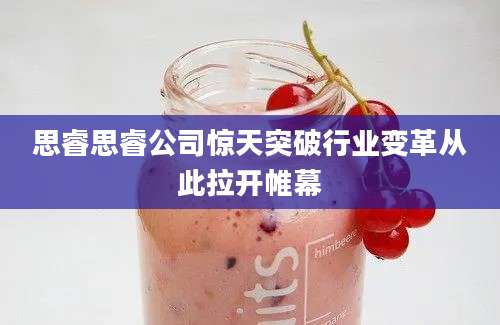 思睿思睿公司惊天突破行业变革从此拉开帷幕