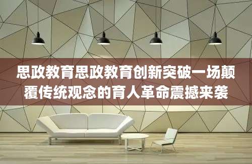 思政教育思政教育创新突破一场颠覆传统观念的育人革命震撼来袭