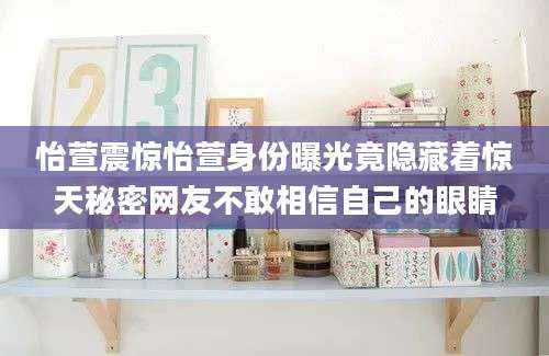 怡萱震惊怡萱身份曝光竟隐藏着惊天秘密网友不敢相信自己的眼睛