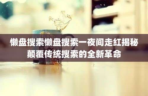 懒盘搜索懒盘搜索一夜间走红揭秘颠覆传统搜索的全新革命