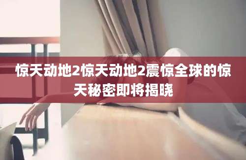惊天动地2惊天动地2震惊全球的惊天秘密即将揭晓