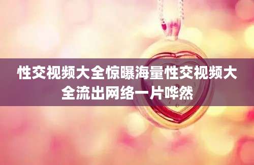 性交视频大全惊曝海量性交视频大全流出网络一片哗然