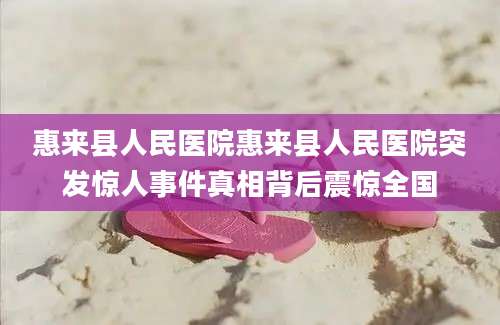 惠来县人民医院惠来县人民医院突发惊人事件真相背后震惊全国