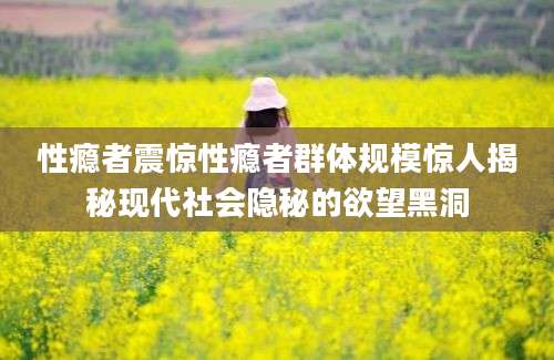 性瘾者震惊性瘾者群体规模惊人揭秘现代社会隐秘的欲望黑洞