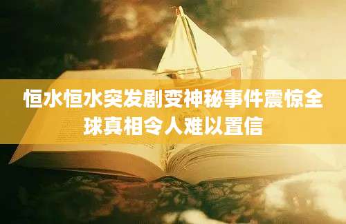 恒水恒水突发剧变神秘事件震惊全球真相令人难以置信