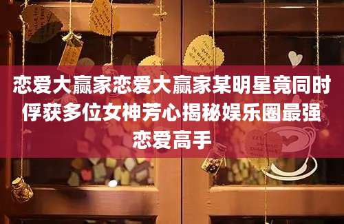 恋爱大赢家恋爱大赢家某明星竟同时俘获多位女神芳心揭秘娱乐圈最强恋爱高手