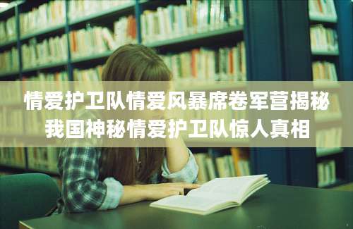 情爱护卫队情爱风暴席卷军营揭秘我国神秘情爱护卫队惊人真相