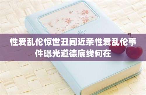 性爱乱伦惊世丑闻近亲性爱乱伦事件曝光道德底线何在